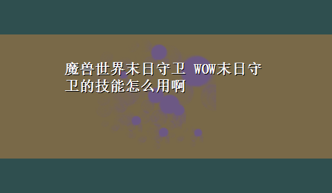 魔兽世界末日守卫 WOW末日守卫的技能怎么用啊