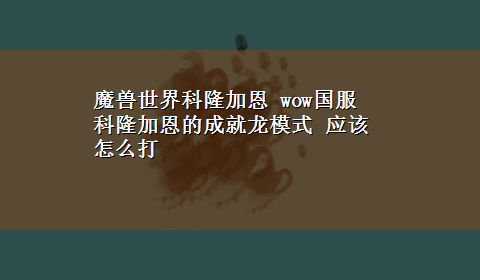 魔兽世界科隆加恩 wow国服 科隆加恩的成就龙模式 应该怎么打