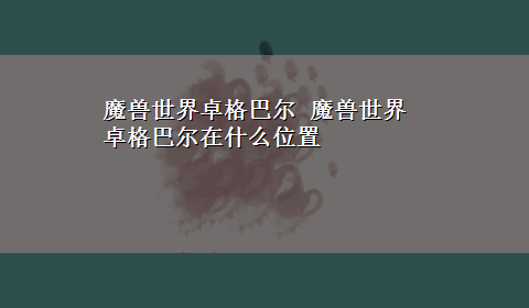 魔兽世界卓格巴尔 魔兽世界 卓格巴尔在什么位置