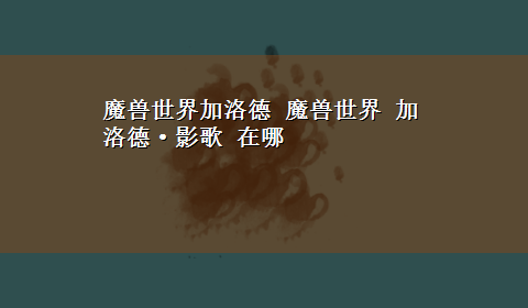 魔兽世界加洛德 魔兽世界 加洛德·影歌 在哪