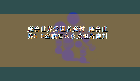 魔兽世界受诅者魔封 魔兽世界6.0盗贼怎么杀受诅者魔封