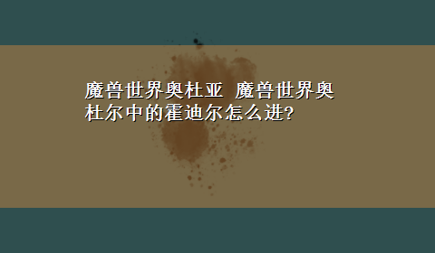 魔兽世界奥杜亚 魔兽世界奥杜尔中的霍迪尔怎么进?