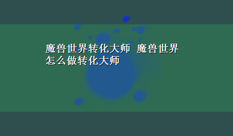 魔兽世界转化大师 魔兽世界 怎么做转化大师