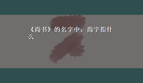 《尚书》的名字中，尚字指什么