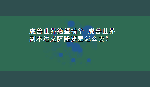 魔兽世界绝望精华 魔兽世界副本达克萨隆要塞怎么去？