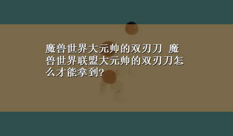 魔兽世界大元帅的双刃刀 魔兽世界联盟大元帅的双刃刀怎么才能拿到?