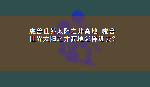 魔兽世界太阳之井高地 魔兽世界太阳之井高地怎样进去？