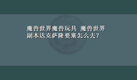 魔兽世界魔兽玩具 魔兽世界副本达克萨隆要塞怎么去？