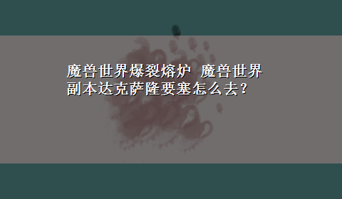 魔兽世界爆裂熔炉 魔兽世界副本达克萨隆要塞怎么去？