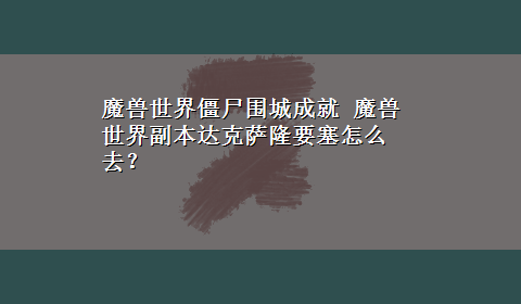 魔兽世界僵尸围城成就 魔兽世界副本达克萨隆要塞怎么去？