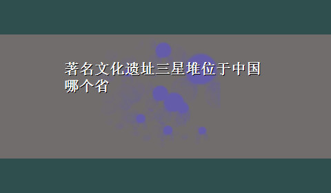 著名文化遗址三星堆位于中国哪个省