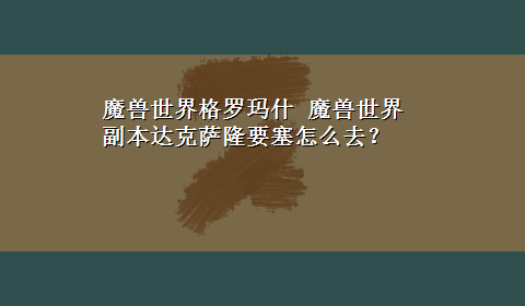 魔兽世界格罗玛什 魔兽世界副本达克萨隆要塞怎么去？