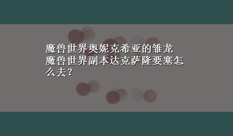 魔兽世界奥妮克希亚的雏龙 魔兽世界副本达克萨隆要塞怎么去？