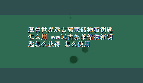 魔兽世界远古郭莱储物箱钥匙怎么用 wow远古郭莱储物箱钥匙怎么获得 怎么使用