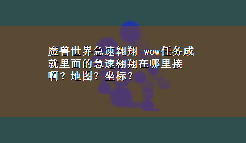 魔兽世界急速翱翔 wow任务成就里面的急速翱翔在哪里接啊？地图？坐标？