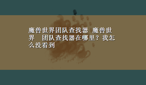 魔兽世界团队查找器 魔兽世界　团队查找器在哪里？我怎么没看到