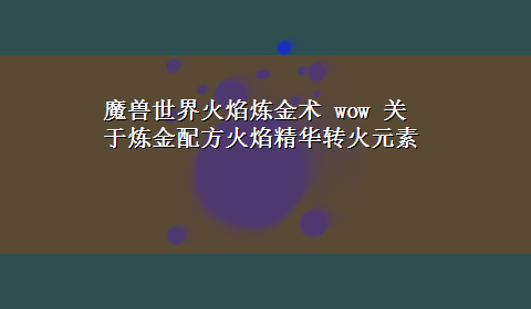 魔兽世界火焰炼金术 wow 关于炼金配方火焰精华转火元素