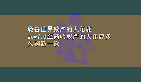 魔兽世界威严的大角鹿 wow7.0至高岭威严的大角鹿多久刷新一次