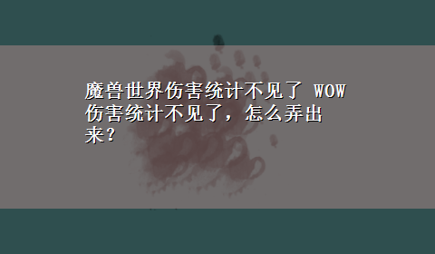 魔兽世界伤害统计不见了 WOW 伤害统计不见了，怎么弄出来？