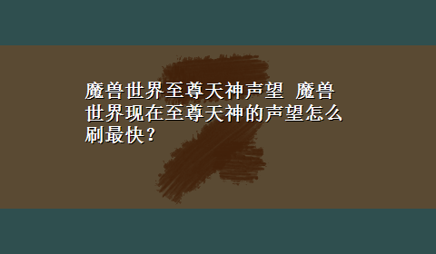 魔兽世界至尊天神声望 魔兽世界现在至尊天神的声望怎么刷最快？