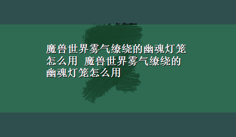 魔兽世界雾气缭绕的幽魂灯笼怎么用 魔兽世界雾气缭绕的幽魂灯笼怎么用