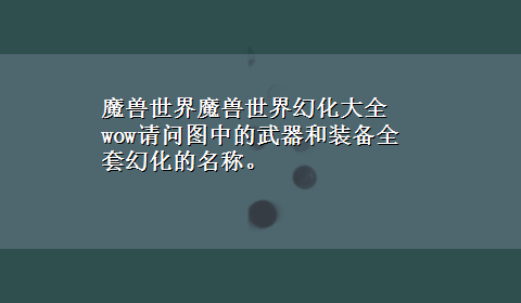 魔兽世界魔兽世界幻化大全 wow请问图中的武器和装备全套幻化的名称。