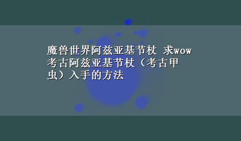 魔兽世界阿兹亚基节杖 求wow考古阿兹亚基节杖（考古甲虫）入手的方法