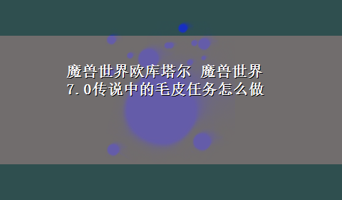 魔兽世界欧库塔尔 魔兽世界7.0传说中的毛皮任务怎么做