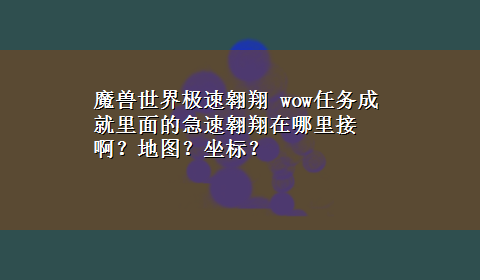 魔兽世界极速翱翔 wow任务成就里面的急速翱翔在哪里接啊？地图？坐标？