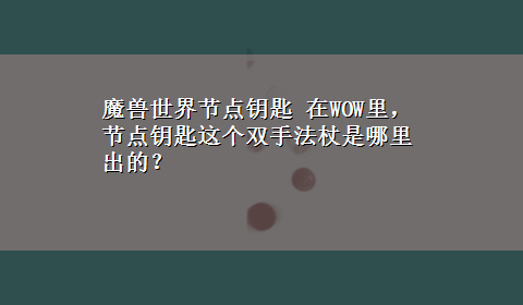 魔兽世界节点钥匙 在WOW里，节点钥匙这个双手法杖是哪里出的？