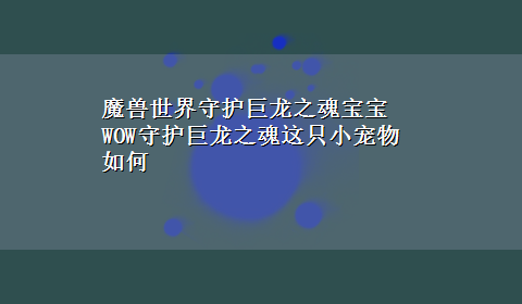 魔兽世界守护巨龙之魂宝宝 WOW守护巨龙之魂这只小宠物如何