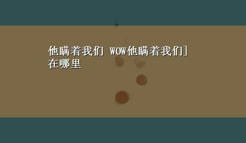 他瞒着我们 WOW他瞒着我们]在哪里