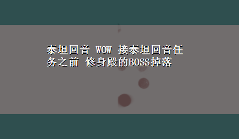 泰坦回音 WOW 接泰坦回音任务之前 修身殿的BOSS掉落