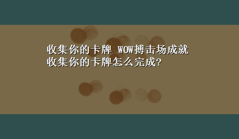 收集你的卡牌 WOW搏击场成就 收集你的卡牌怎么完成?