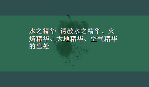 水之精华 请教水之精华、火焰精华、大地精华、空气精华的出处