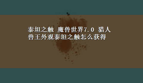 泰坦之触 魔兽世界7.0 猎人兽王外观泰坦之触怎么获得