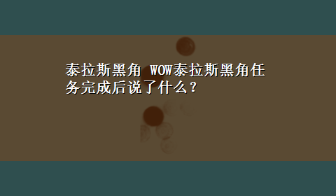 泰拉斯黑角 WOW泰拉斯黑角任务完成后说了什么？