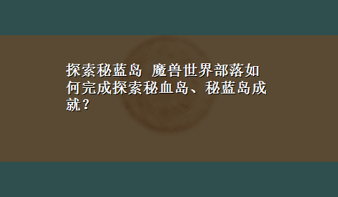 探索秘蓝岛 魔兽世界部落如何完成探索秘血岛、秘蓝岛成就？