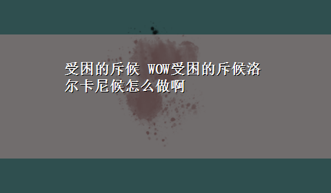 受困的斥候 WOW受困的斥候洛尔卡尼候怎么做啊