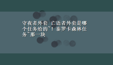 守夜者外套 亡语者外套是哪个任务给的~！泰罗卡森林任务~那一块