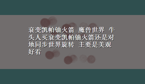 衰变凯帕铀火箭 魔兽世界 牛头人买衰变凯帕铀火箭还是对地同步世界旋转 主要是美观好看