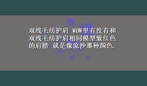 双线毛纺护肩 WOW里有没有和双线毛纺护肩相同模型紫红色的肩膀 就是像流沙那种颜色.