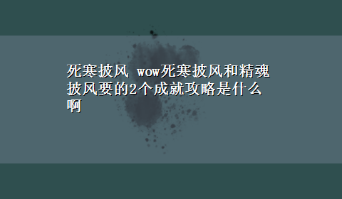 死寒披风 wow死寒披风和精魂披风要的2个成就攻略是什么啊