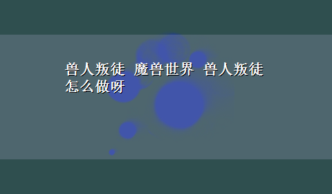 兽人叛徒 魔兽世界 兽人叛徒怎么做呀