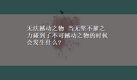 无法撼动之物 当无坚不摧之力碰到了不可撼动之物的时候会发生什么?