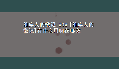 维库人的徽记 WOW [维库人的徽记]有什么用啊在哪交