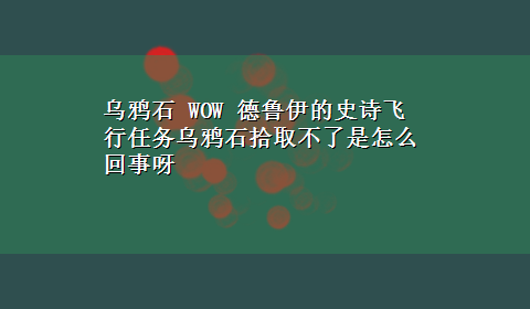 乌鸦石 WOW 德鲁伊的史诗飞行任务乌鸦石拾取不了是怎么回事呀