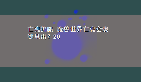 亡魂护腿 魔兽世界亡魂套装哪里出？20