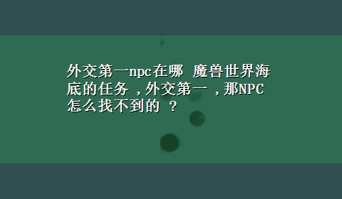 外交第一npc在哪 魔兽世界海底的任务 ,外交第一 ,那NPC怎么找不到的 ?