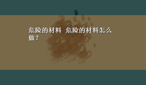 危险的材料 危险的材料怎么做？